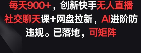 每天900+，创新快手无人直播社交聊天课+网盘拉新，AI进阶防违规 已落地 可矩阵【揭秘】-Z网创