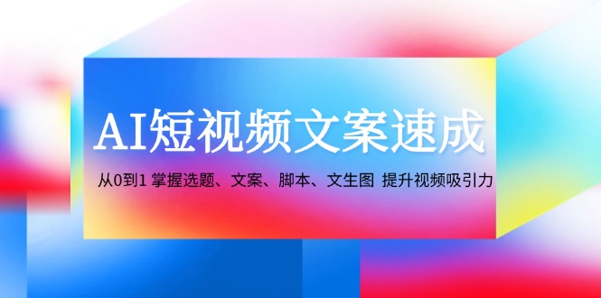 AI短视频文案速成：从0到1 掌握选题、文案、脚本、文生图 提升视频吸引力-Z网创