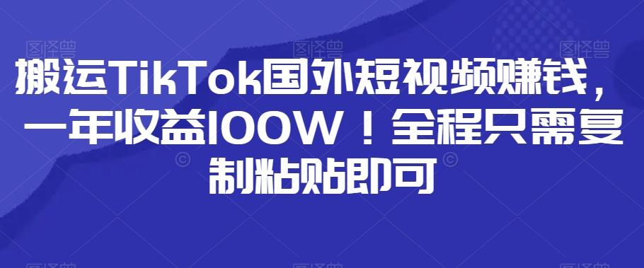搬运TikTok国外短视频赚钱，一年收益100W！全程只需复制粘贴即可-Z网创