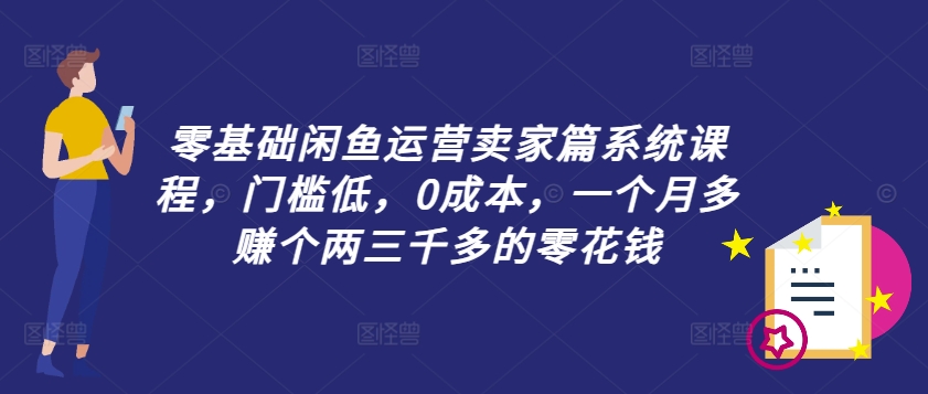 零基础闲鱼运营卖家篇系统课程，门槛低，0成本，一个月多赚个两三千多的零花钱-Z网创