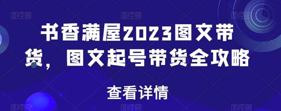 书香满屋2023图文带货，图文起号带货全攻略-Z网创