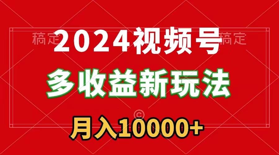 2024视频号多收益新玩法，每天5分钟，月入1w+，新手小白都能简单上手-Z网创