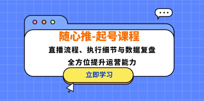 随心推-起号课程：直播流程、执行细节与数据复盘，全方位提升运营能力-Z网创