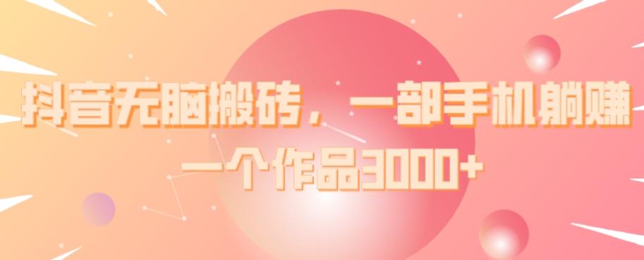 抖音无脑搬砖，一部手机躺赚，一个作品3000+-Z网创