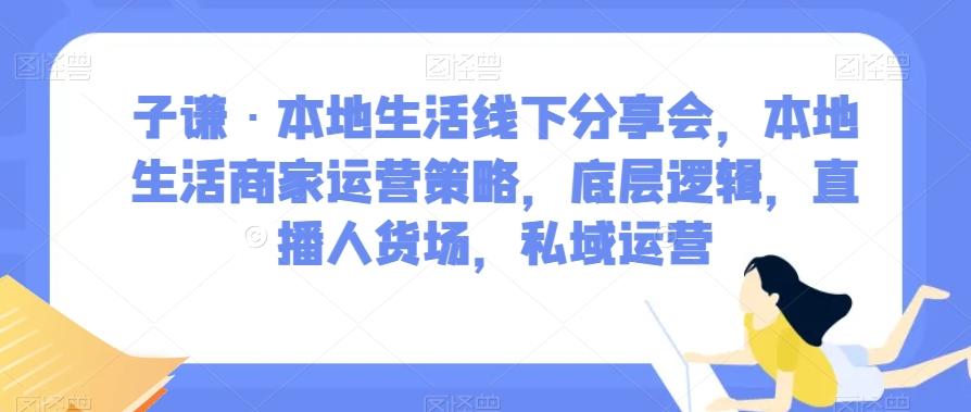 子谦·本地生活线下分享会，本地生活商家运营策略，底层逻辑，直播人货场，私域运营-Z网创