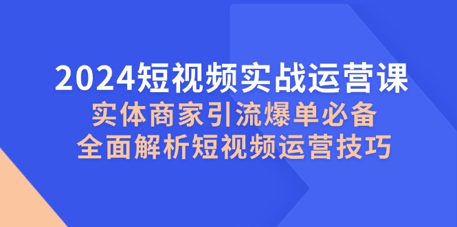 2024短视频实战运营课，实体商家引流爆单必备，全面解析短视频运营技巧-Z网创