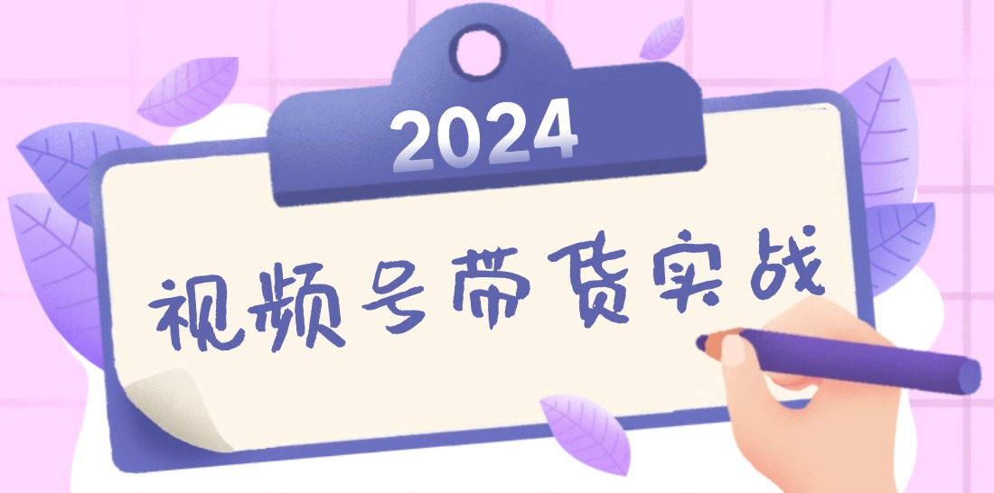 2024视频号最新带货实战课：无人直播/书单号卖货/个人IP口播 (附资料素材-Z网创