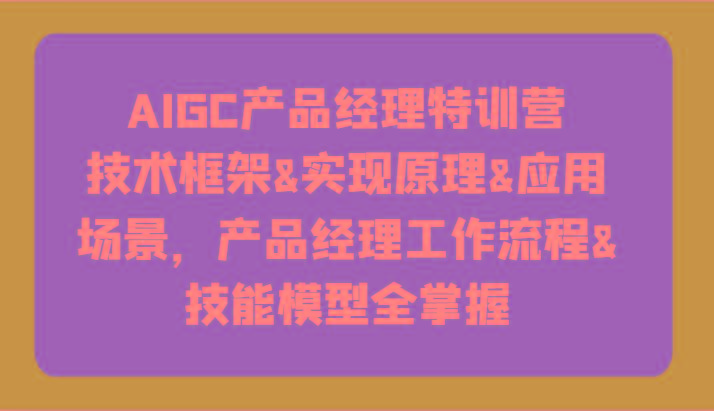 AIGC产品经理特训营-技术框架、实现原理、应用场景、工作流程、技能模型全掌握！-Z网创