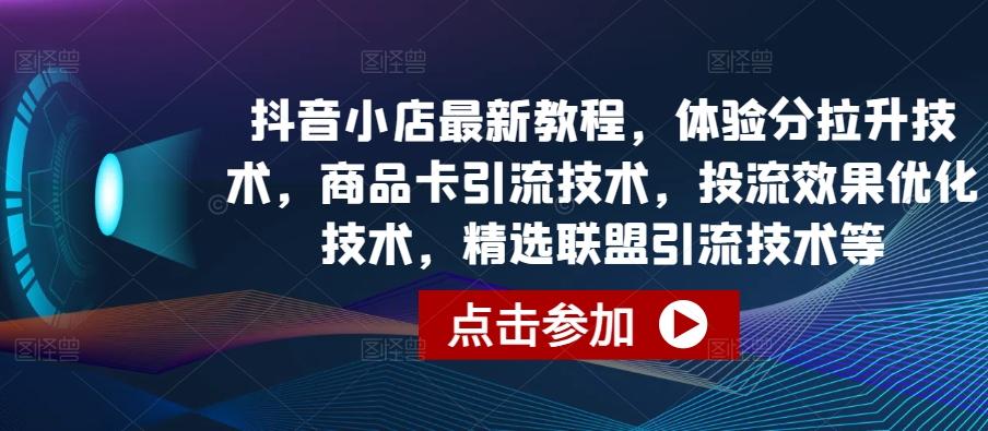 抖音小店最新教程，体验分拉升技术，商品卡引流技术，投流效果优化技术，精选联盟引流技术等-Z网创