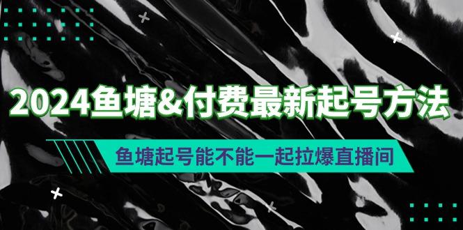 (9507期)2024鱼塘&付费最新起号方法：鱼塘起号能不能一起拉爆直播间-Z网创