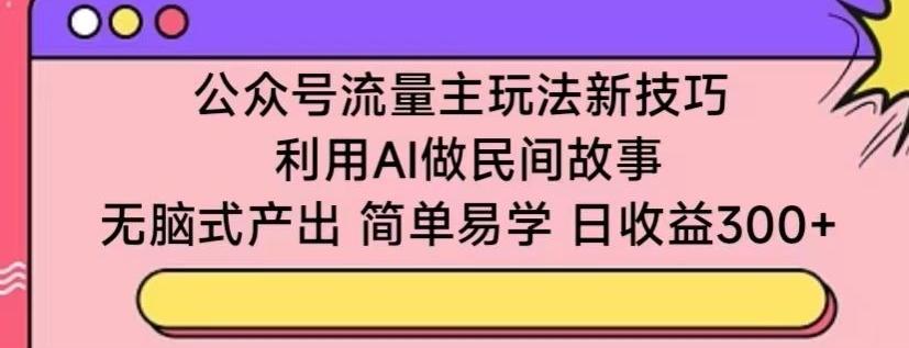 公众号流量主玩法新技巧，利用AI做民间故事 ，无脑式产出，简单易学，日收益300+【揭秘】-Z网创