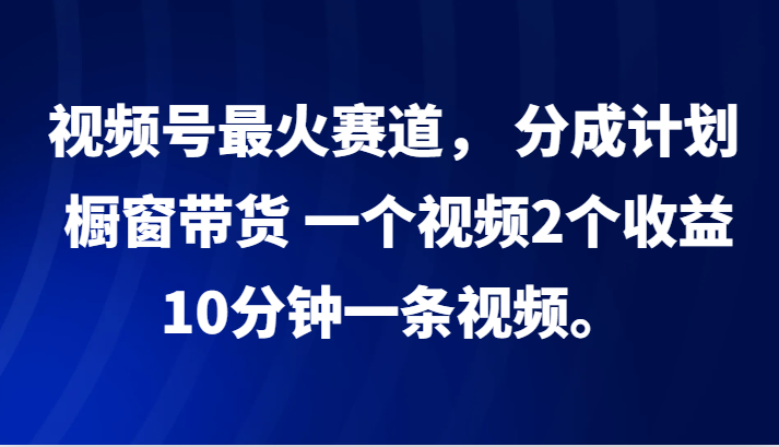 视频号最火赛道， 分成计划， 橱窗带货，一个视频2个收益，10分钟一条视频。-Z网创