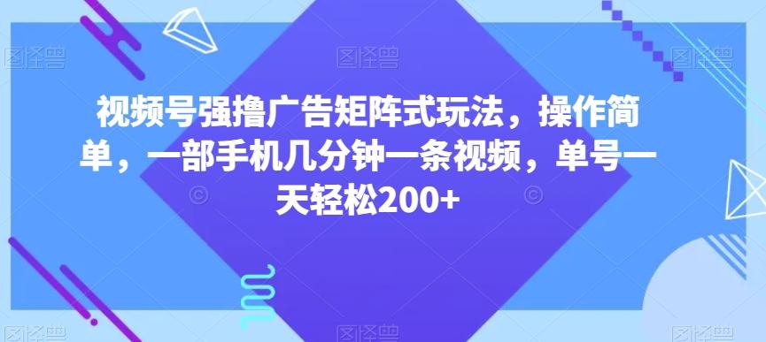 视频号强撸广告矩阵式玩法,操作简单,一部手机几分钟一条视频,单号一天轻松200+【揭秘】-Z网创