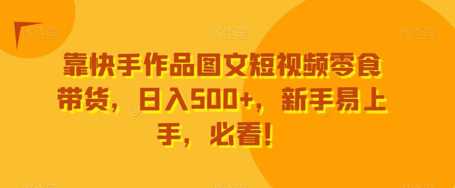 靠快手作品图文短视频零食带货，日入500+，新手易上手，必看！-Z网创