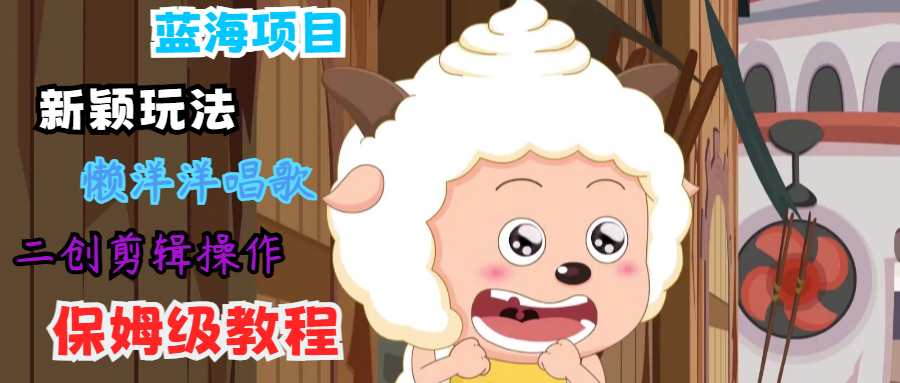 蓝海项目新颖玩法，懒洋洋唱歌 搬运剪辑操作，保姆级教程-Z网创