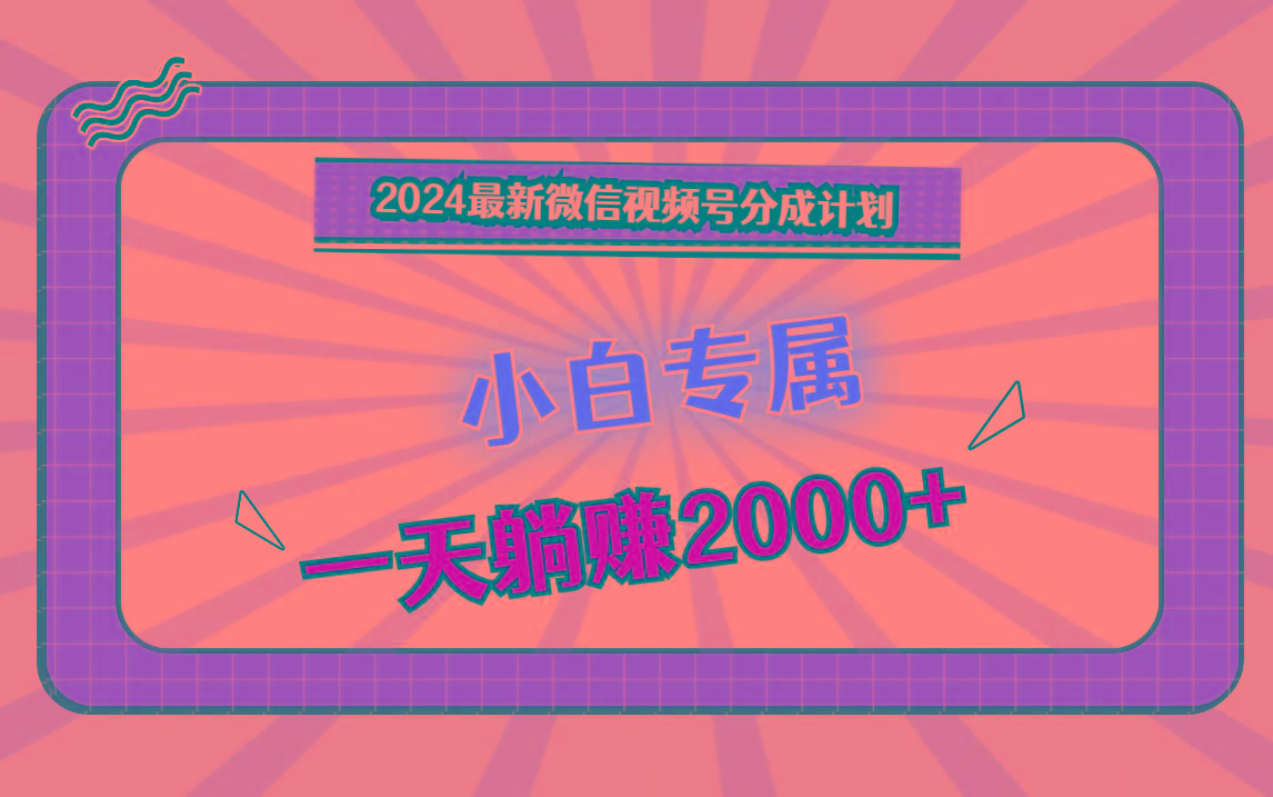 2024最新微信视频号分成计划，对新人友好，一天躺赚2000+-Z网创