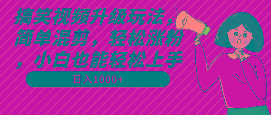 搞笑视频升级玩法，简单混剪，轻松涨粉，小白也能上手，日入1000+教程+素材-Z网创