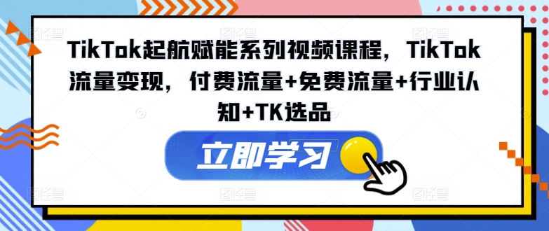 TikTok起航赋能系列视频课程，TikTok流量变现，付费流量+免费流量+行业认知+TK选品-Z网创