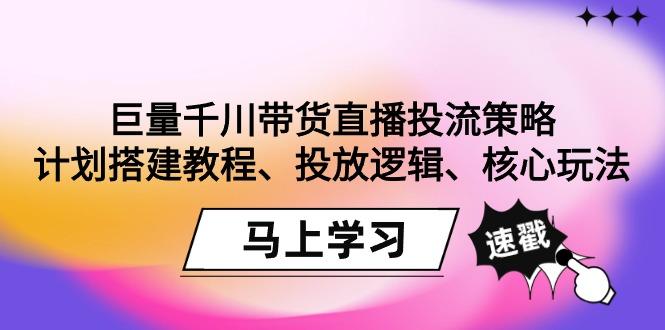巨量千川带货直播投流策略：计划搭建教程、投放逻辑、核心玩法！-Z网创