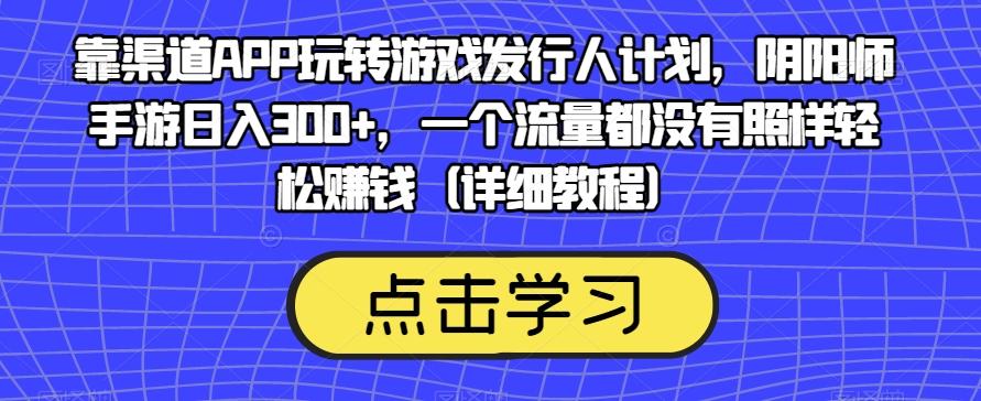 靠渠道APP玩转游戏发行人计划，阴阳师手游日入300+，一个流量都没有照样轻松赚钱（详细教程）-Z网创