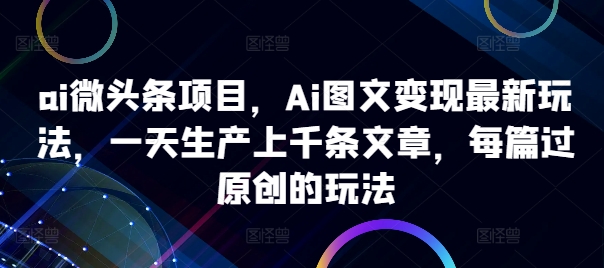 ai微头条项目,Ai图文变现最新玩法,一天生产上千条文章,每篇过原创的玩法-Z网创