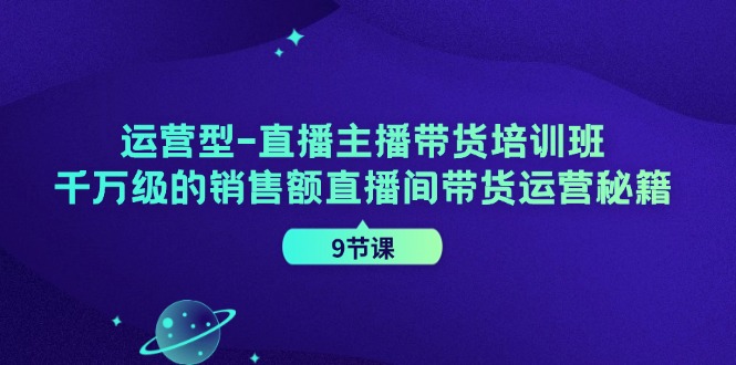运营型直播主播带货培训班，千万级的销售额直播间带货运营秘籍(9节课)-Z网创