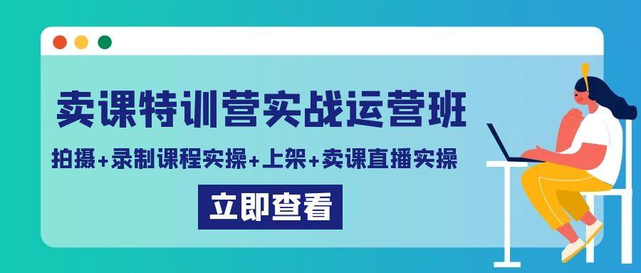 卖课特训营实战运营班：拍摄+录制课程实操+上架课程+卖课直播实操-Z网创