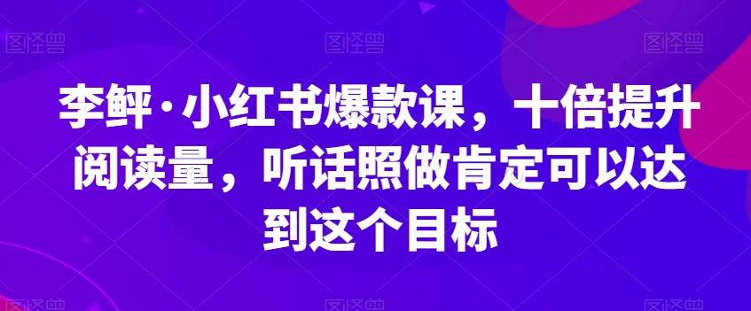 李鲆·小红书爆款课,十倍提升阅读量,听话照做肯定可以达到这个目标-Z网创