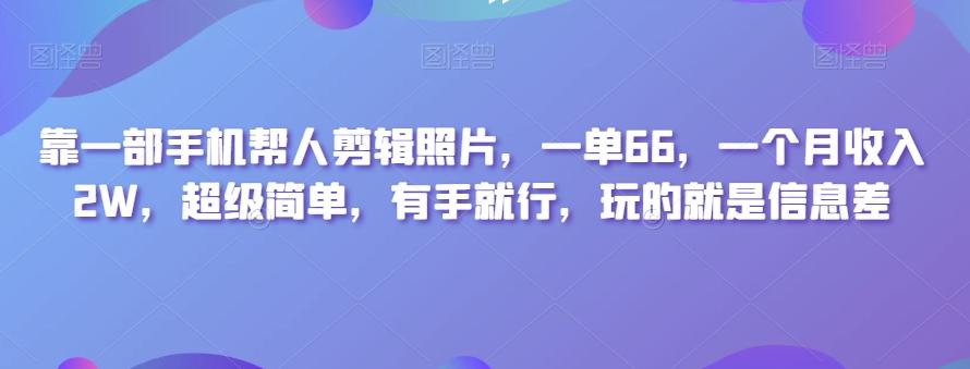 靠一部手机帮人剪辑照片，一单66，一个月收入2W，超级简单，有手就行，玩的就是信息差-Z网创