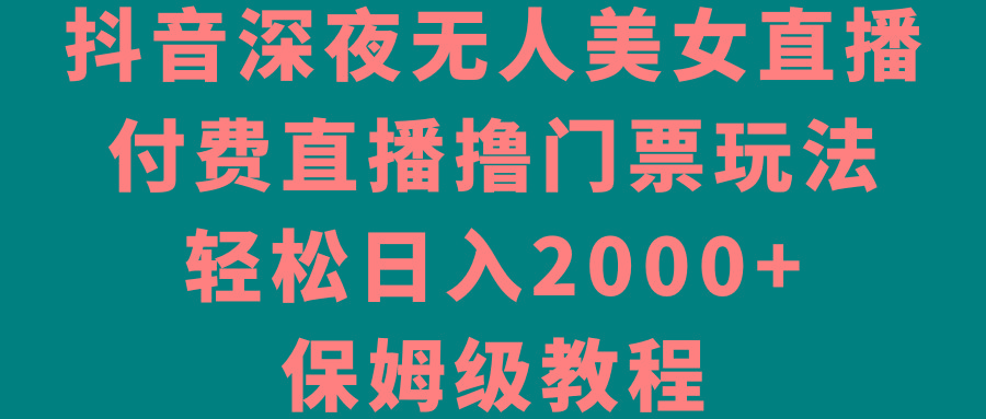 抖音深夜无人美女直播，付费直播撸门票玩法，轻松日入2000+，保姆级教程-Z网创