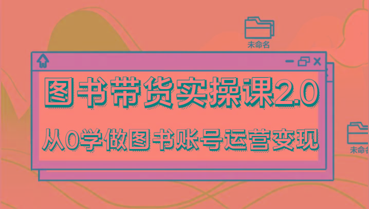 图书带货实操课2.0，从0学做图书账号运营变现，干货教程快速上手，高效起号涨粉-Z网创