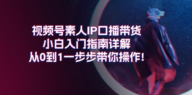 视频号素人IP口播带货小白入门指南详解，从0到1一步步带你操作!-Z网创