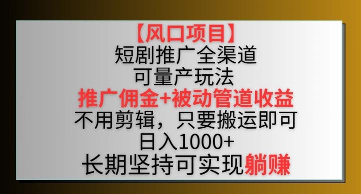 【风口项目】短剧推广全渠道最新双重收益玩法，推广佣金管道收益，不用剪辑，只要搬运即可【揭秘】-Z网创