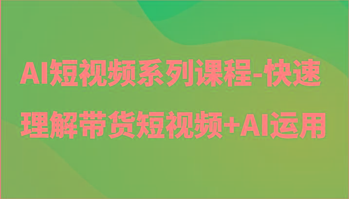 AI短视频系列课程-快速理解带货短视频+AI工具短视频运用-Z网创
