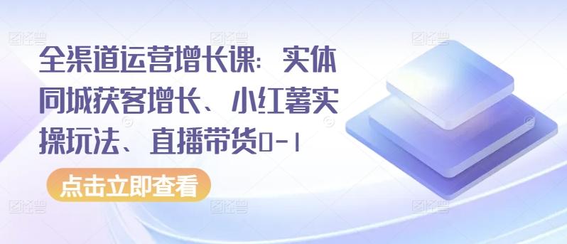 全渠道运营增长课:实体同城获客增长、小红薯实操玩法、直播带货0-1