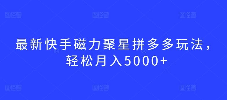 最新快手磁力聚星拼多多玩法，轻松月入5000+【揭秘】-Z网创