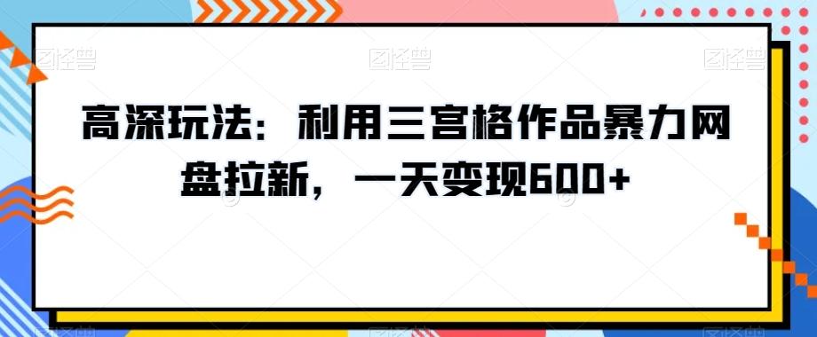 高深玩法：利用三宫格作品暴力网盘拉新，一天变现600+【揭秘】-Z网创