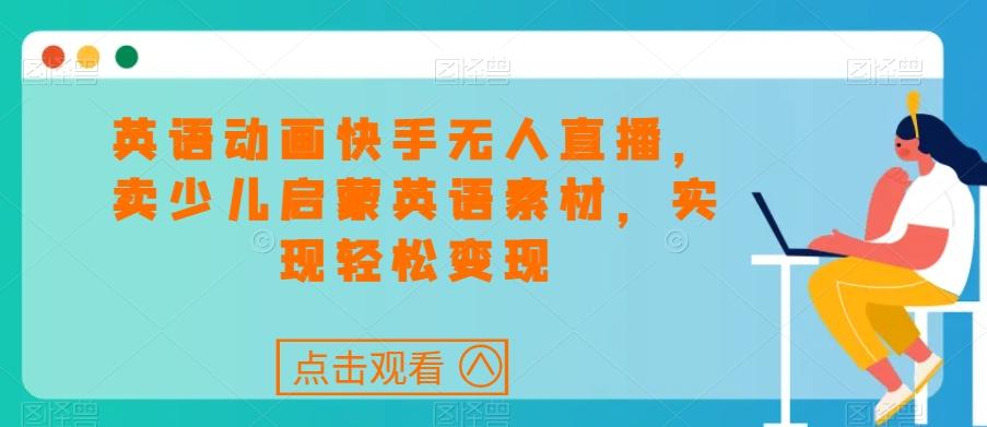 英语动画快手无人直播，卖少儿启蒙英语素材，实现轻松变现-Z网创