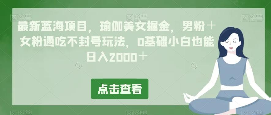 最新蓝海项目，瑜伽美女掘金，男粉＋女粉通吃不封号玩法，0基础小白也能日入2000＋-Z网创