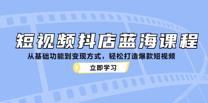 短视频抖店蓝海课程:从基础功能到变现方式,轻松打造爆款短视频-Z网创