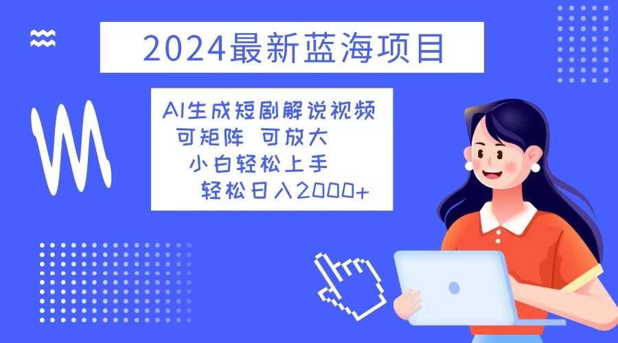 2024最新蓝海项目 AI生成短剧解说视频 小白轻松上手 日入2000+-Z网创