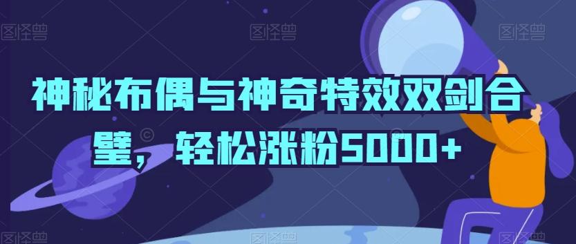 神秘布偶与神奇特效双剑合璧,轻松涨粉5000+【揭秘】-Z网创