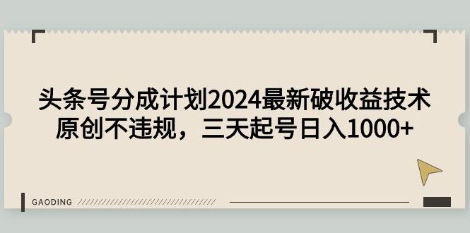 (9455期)头条号分成计划2024最新破收益技术，原创不违规，三天起号日入1000+-Z网创