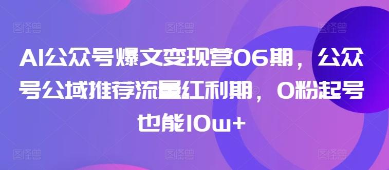 AI公众号爆文变现营06期，公众号公域推荐流量红利期，0粉起号也能10w+-Z网创