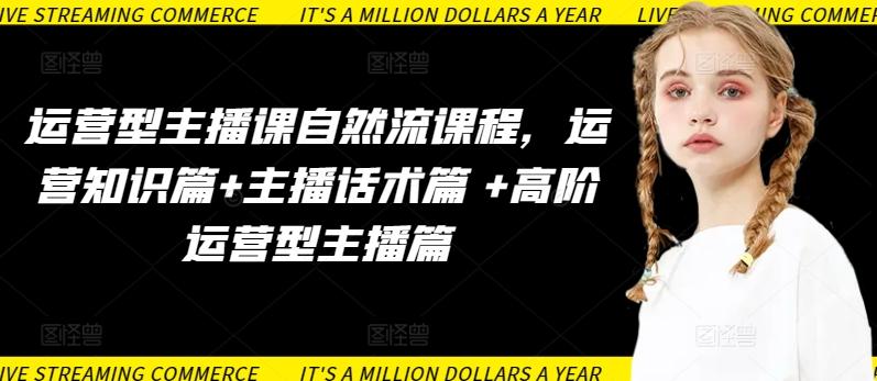 运营型主播课自然流课程,运营知识篇+主播话术篇 +高阶运营型主播篇