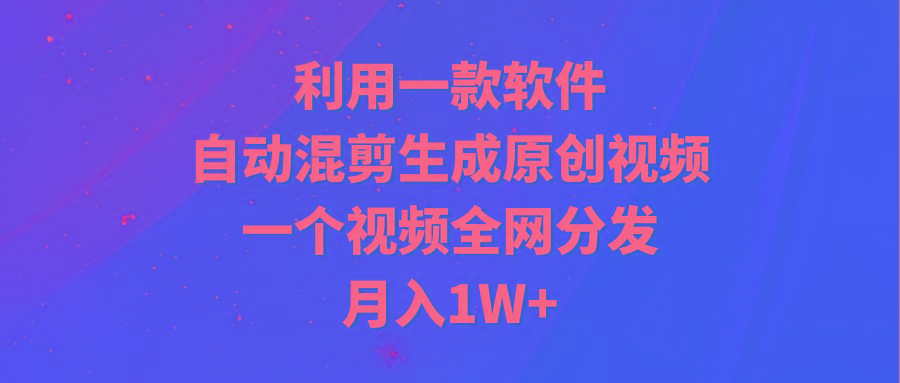 (9472期)利用一款软件，自动混剪生成原创视频，一个视频全网分发，月入1W+附软件-Z网创