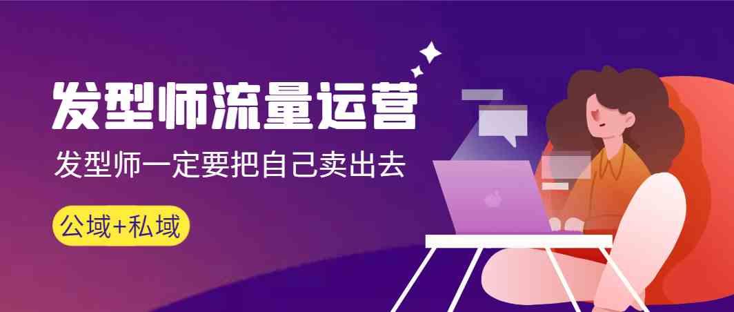 发型师流量运营，发型师一定要把自己卖出去(公域+私城)-Z网创