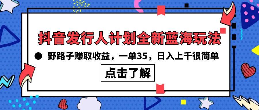 (10067期)抖音发行人计划全新蓝海玩法，野路子赚取收益，一单35，日入上千很简单!-Z网创