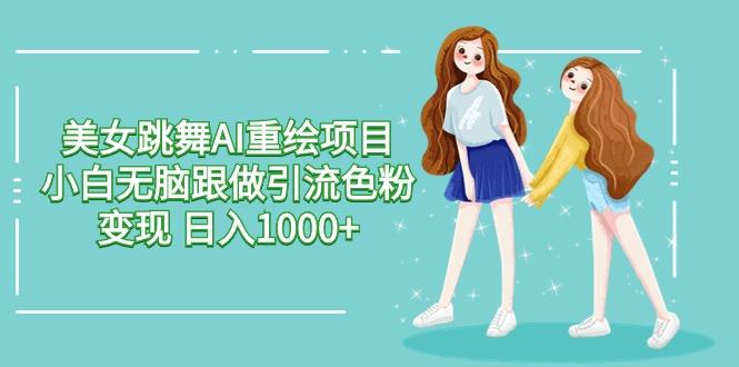 美女跳舞AI重绘项目 小白无脑跟做引流色粉变现 日入1000+-Z网创