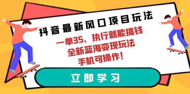 (9948期)抖音最新风口项目玩法，一单35，执行就能搞钱 全新蓝海变现玩法 手机可操作-Z网创